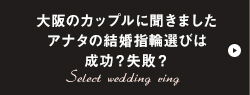 大阪のカップルに聞きました　アナタの結婚指輪選びは成功？失敗？